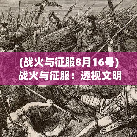 (战火与征服8月16号) 战火与征服：透视文明冲突下的权力游戏与资源争夺的历史逻辑